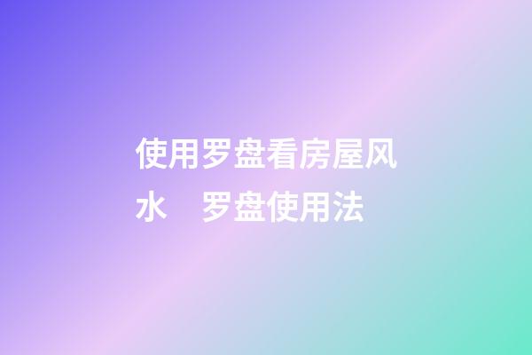 使用罗盘看房屋风水　罗盘使用法